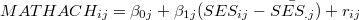 $\displaystyle  MATHACH_{ij} = \beta _{0j} + \beta _{1j} (SES_{ij} - \bar{SES_{.j}}) + r_{ij} \label{eq.level1}  $